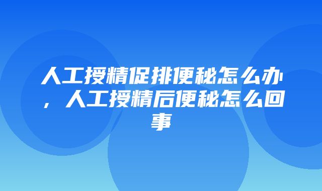 人工授精促排便秘怎么办，人工授精后便秘怎么回事