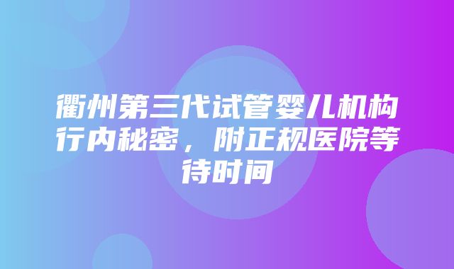 衢州第三代试管婴儿机构行内秘密，附正规医院等待时间