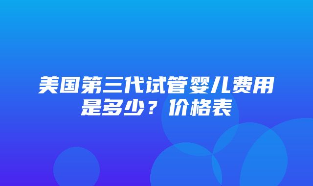 美国第三代试管婴儿费用是多少？价格表