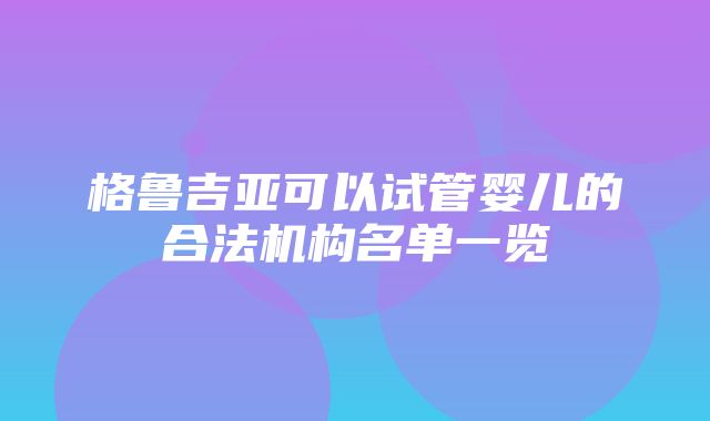 格鲁吉亚可以试管婴儿的合法机构名单一览