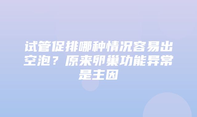 试管促排哪种情况容易出空泡？原来卵巢功能异常是主因