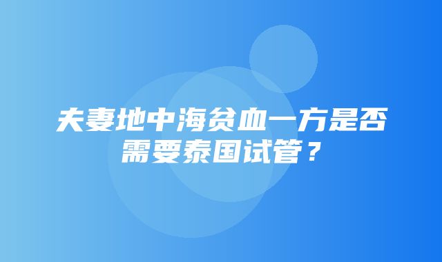 夫妻地中海贫血一方是否需要泰国试管？