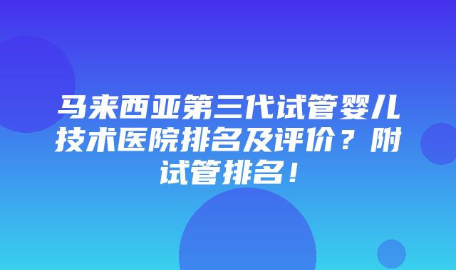 马来西亚第三代试管婴儿技术医院排名及评价？附试管排名！