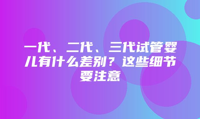 一代、二代、三代试管婴儿有什么差别？这些细节要注意