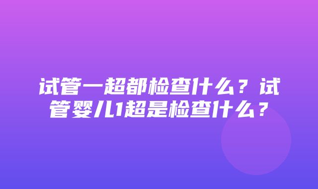 试管一超都检查什么？试管婴儿1超是检查什么？