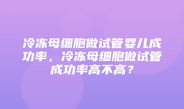 冷冻母细胞做试管婴儿成功率，冷冻母细胞做试管成功率高不高？