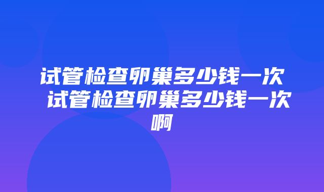 试管检查卵巢多少钱一次 试管检查卵巢多少钱一次啊