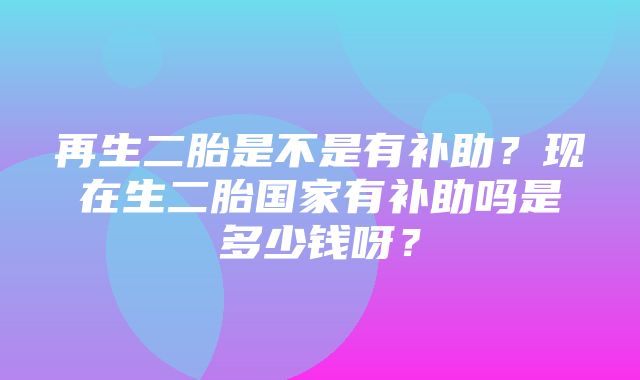 再生二胎是不是有补助？现在生二胎国家有补助吗是多少钱呀？