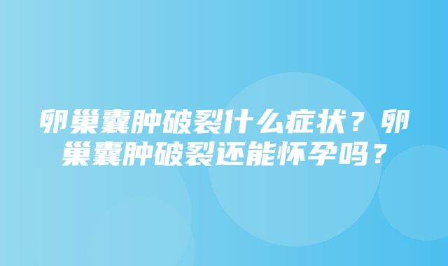 卵巢囊肿破裂什么症状？卵巢囊肿破裂还能怀孕吗？