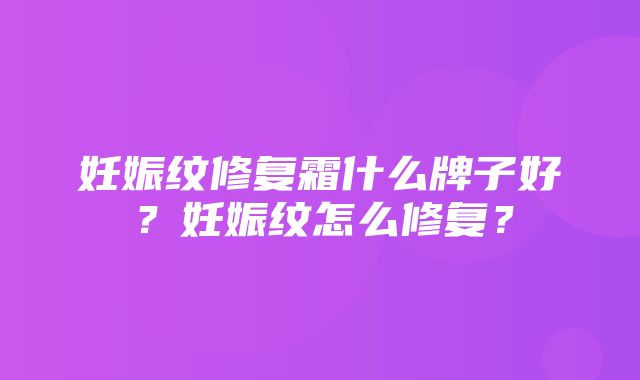 妊娠纹修复霜什么牌子好？妊娠纹怎么修复？