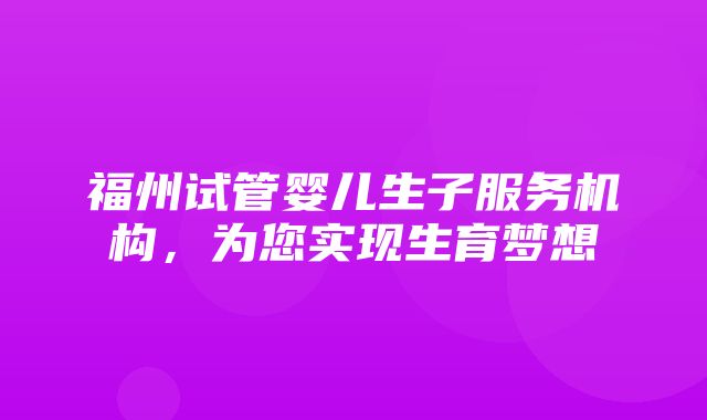 福州试管婴儿生子服务机构，为您实现生育梦想