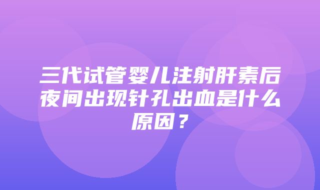 三代试管婴儿注射肝素后夜间出现针孔出血是什么原因？