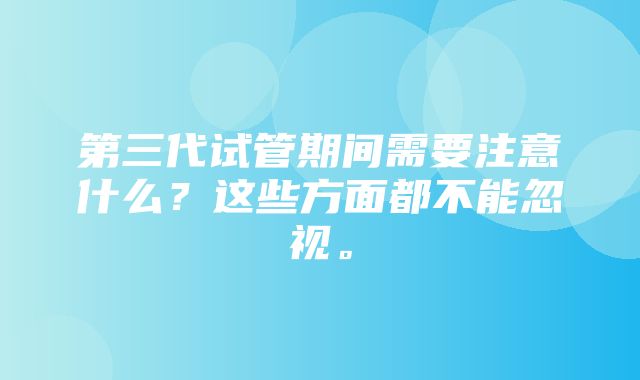 第三代试管期间需要注意什么？这些方面都不能忽视。