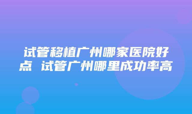 试管移植广州哪家医院好点 试管广州哪里成功率高