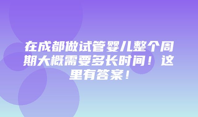 在成都做试管婴儿整个周期大概需要多长时间！这里有答案！