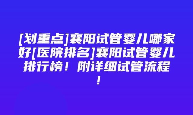 [划重点]襄阳试管婴儿哪家好[医院排名]襄阳试管婴儿排行榜！附详细试管流程！