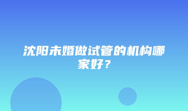 沈阳未婚做试管的机构哪家好？