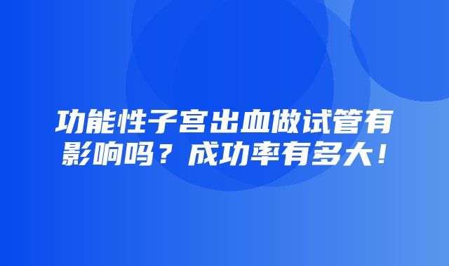 功能性子宫出血做试管有影响吗？成功率有多大！