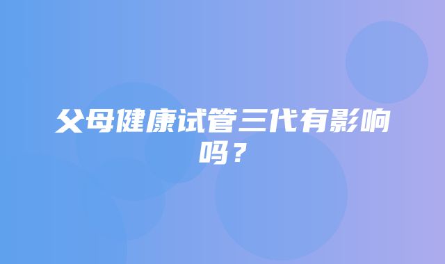 父母健康试管三代有影响吗？