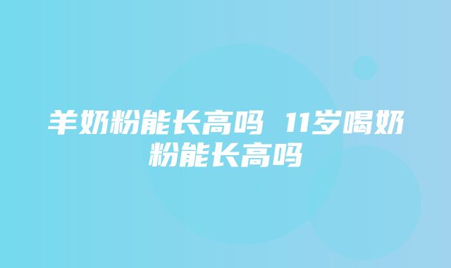 羊奶粉能长高吗 11岁喝奶粉能长高吗