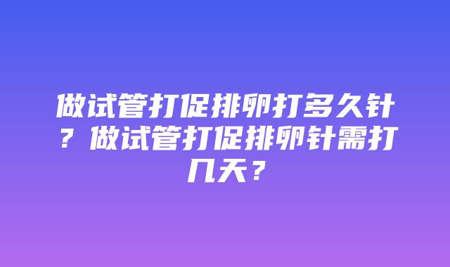 做试管打促排卵打多久针？做试管打促排卵针需打几天？