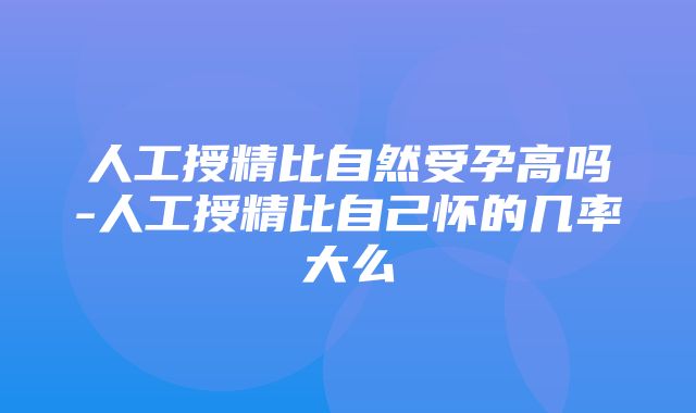 人工授精比自然受孕高吗-人工授精比自己怀的几率大么