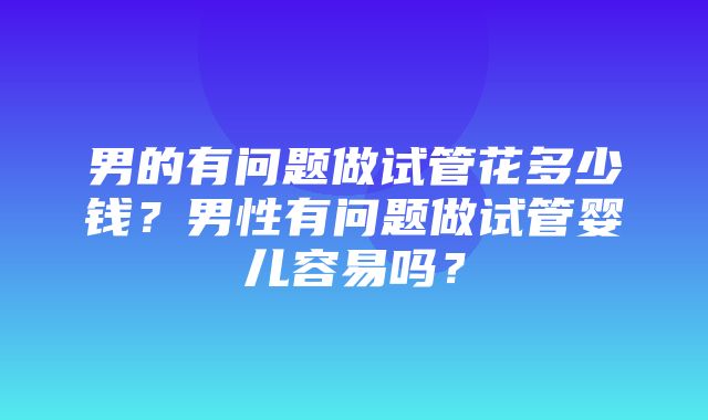 男的有问题做试管花多少钱？男性有问题做试管婴儿容易吗？