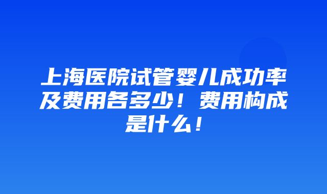 上海医院试管婴儿成功率及费用各多少！费用构成是什么！