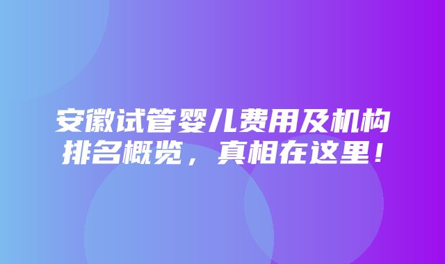 安徽试管婴儿费用及机构排名概览，真相在这里！