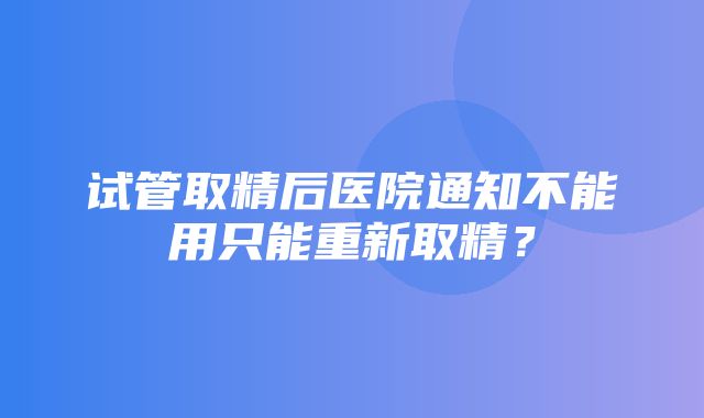 试管取精后医院通知不能用只能重新取精？