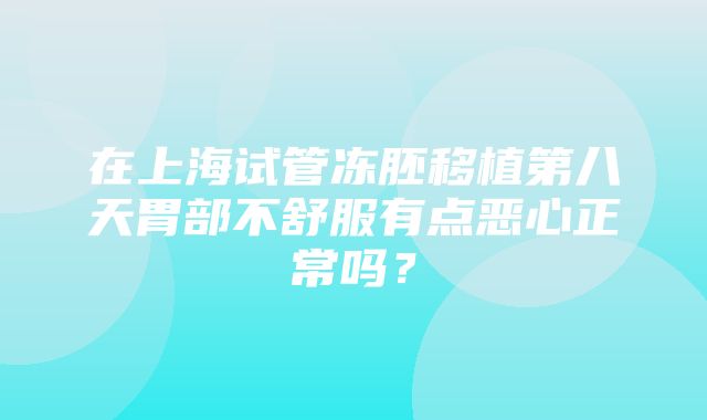 在上海试管冻胚移植第八天胃部不舒服有点恶心正常吗？