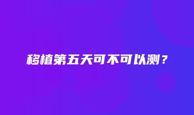 移植第五天可不可以测？