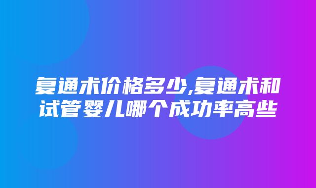 复通术价格多少,复通术和试管婴儿哪个成功率高些