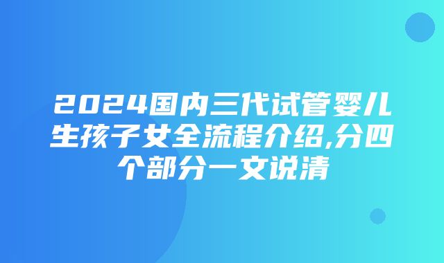 2024国内三代试管婴儿生孩子女全流程介绍,分四个部分一文说清