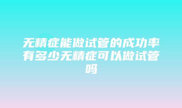 无精症能做试管的成功率有多少无精症可以做试管吗