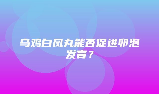 乌鸡白凤丸能否促进卵泡发育？