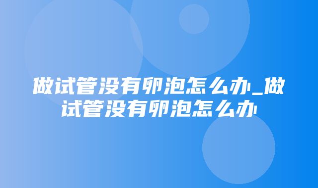 做试管没有卵泡怎么办_做试管没有卵泡怎么办