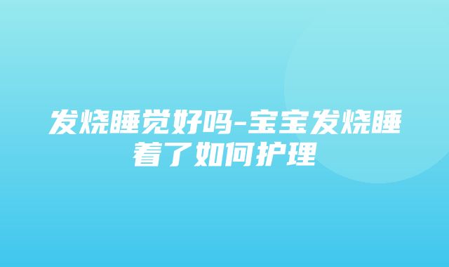 发烧睡觉好吗-宝宝发烧睡着了如何护理