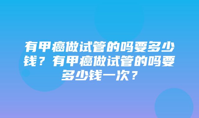 有甲癌做试管的吗要多少钱？有甲癌做试管的吗要多少钱一次？