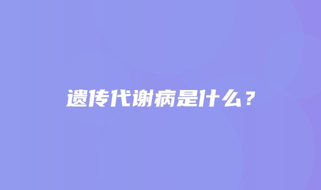 遗传代谢病是什么？