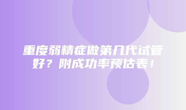 重度弱精症做第几代试管好？附成功率预估表！