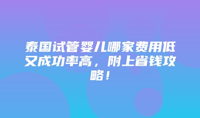 泰国试管婴儿哪家费用低又成功率高，附上省钱攻略！