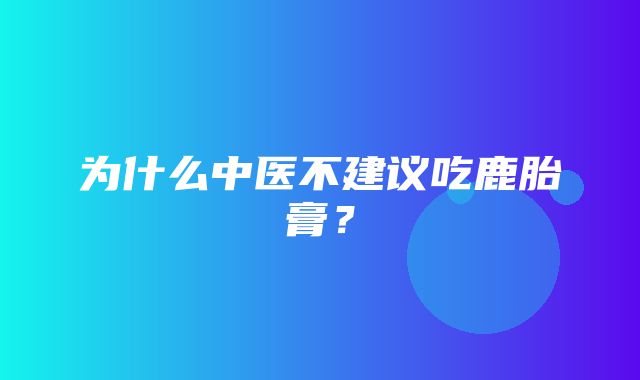 为什么中医不建议吃鹿胎膏？