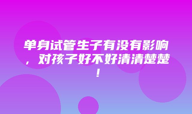 单身试管生子有没有影响，对孩子好不好清清楚楚！