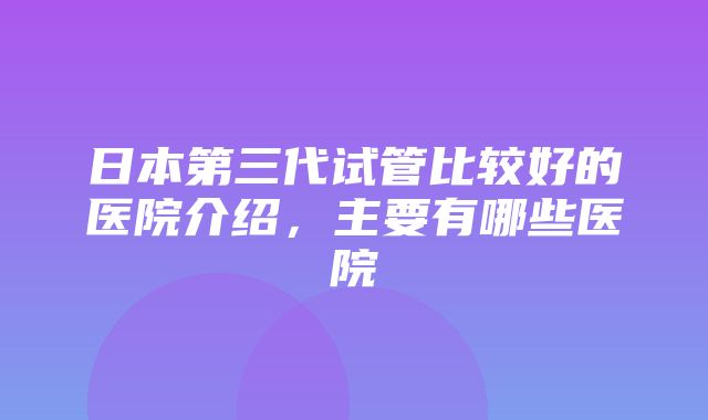 日本第三代试管比较好的医院介绍，主要有哪些医院