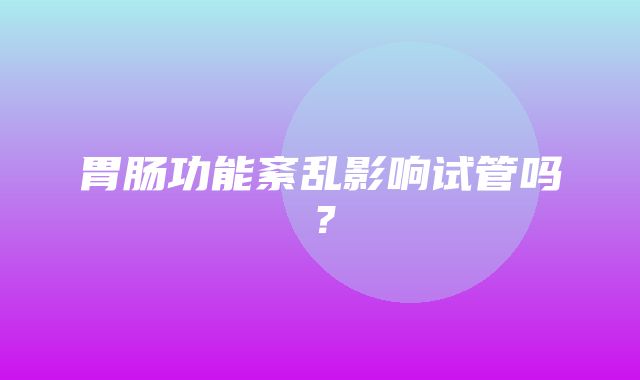 胃肠功能紊乱影响试管吗？