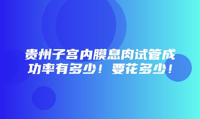 贵州子宫内膜息肉试管成功率有多少！要花多少！