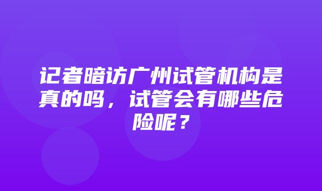 记者暗访广州试管机构是真的吗，试管会有哪些危险呢？