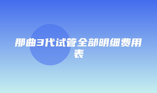 那曲3代试管全部明细费用表