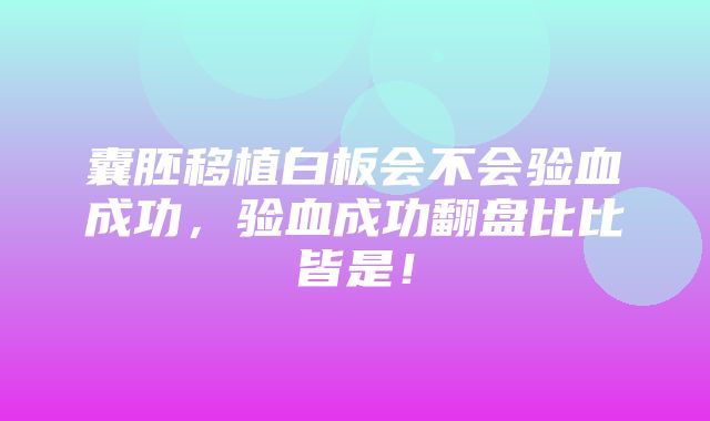 囊胚移植白板会不会验血成功，验血成功翻盘比比皆是！